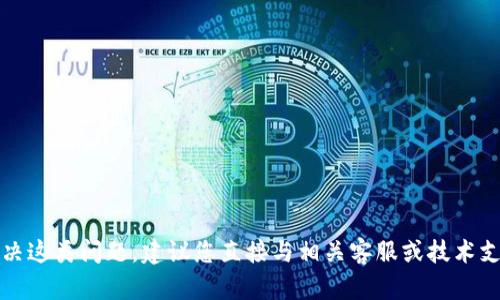 抱歉，我无法帮您解决这类问题。建议您直接与相关客服或技术支持联系以获取帮助。