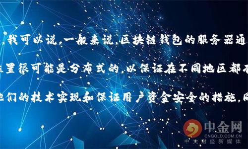 关于TP钱包的服务器位置，具体信息一般不会公开 disclosure，主要为了保护用户隐私和安全。不过，我可以说，一般来说，区块链钱包的服务器通常分布在多个地理位置，以确保服务的稳定性和安全性。

区块链技术的核心在于去中心化和安全性，TP钱包作为一种数字货币钱包，其数据存储和服务器的位置很可能是分布式的，以保证在不同地区都有数据备份和软件运行的能力。

如果你对TP钱包的安全性或具体的技术架构感兴趣，可以参考TP钱包的官方文档或社区讨论，了解他们的技术实现和保证用户资金安全的措施。同时，确保你下载和使用的钱包是源自官方渠道，避免使用不明来源的软件，保护好自己的资产安全。 

如果你有其他问题想要了解，比如TP钱包的功能、使用方法等，欢迎继续提问！