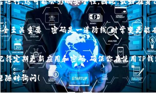 退出TP钱包登录界面是一个简单的流程，但具体的方法可能因应用版本或设备类型而有所不同。以下是一个通用的步骤指南，帮助你安全、顺利地退出TP钱包：

一、打开TP钱包应用
首先，确保你的设备上已经安装了TP钱包应用。点击应用图标，打开钱包。这个步骤听起来很简单，但在进行这个操作之前，请确认应用是最新版本。这样不仅可以获得最新功能，还能提高安全性—应用的更新常常修复已知的安全漏洞。

二、访问钱包首页
进入TP钱包后，你通常会看到主界面，展示你账户的余额和其他相关信息。确认你已经成功登录了你的账户，若不是，请先登录。

三、寻找退出选项
在主界面上，寻找一个通常位于右上角的设置图标。这个图标的形状可能是一个齿轮，或者是“三个点”的样式...点击这个图标，进入设置页面。

四、选择退出或登出
在设置菜单中，你会发现“退出”或“登出”的选项。点击这个选项，系统可能会提醒你确认退出的操作...这时候，请仔细阅读提示信息，以确保你的操作是正确的—毕竟，安全性是第一位的。

五、确保安全
退出后，建议你返回手机的主界面，确保TP钱包已经完全关闭。有些手机会继续保持应用在后台运行，这可能会影响安全性。因此，最好在身份敏感时清理后台应用。这样做不仅能节省电量，还能保障你的资产安全。

六、考虑定期更换密码
定期更换TP钱包的登录密码是一个良好的习惯。对于频繁使用钱包的用户来说，保持账户的安全至关重要—密码是一道防线，时常变更能有效防止潜在风险。

总结
退出TP钱包登录界面其实并不复杂，但重要的是要时刻保持警惕，保障自己的数字资产安全。记得定期更新应用和密码，确保你在使用TP钱包时，既方便又安全。

以上是退出TP钱包登录界面的详细步骤。希望这些信息能够帮助到你，如有进一步的问题，欢迎随时询问！