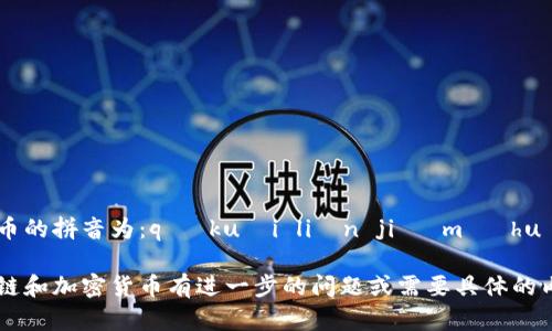 区块链加密货币的拼音为：qū kuài liàn jiā mì huò bì。

如果您对区块链和加密货币有进一步的问题或需要具体的内容，请告诉我！