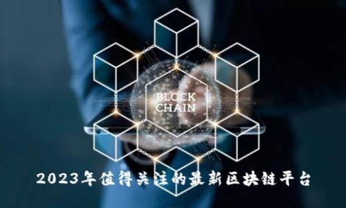 2023年值得关注的最新区块链平台